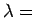 $\lambda =$