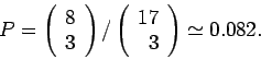 \begin{displaymath}P = \left( \begin{array}{r} 8 \\ 3 \end{array} \right) /
\left( \begin{array}{r} 17 \\ 3 \end{array} \right) \simeq 0.082 .
\end{displaymath}