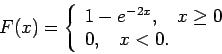 \begin{displaymath}F(x) = \left\{ \begin{array}{l} 1-e^{-2x},~~~x \geq 0 \\
0,~~~x < 0 . \end{array} \right.
\end{displaymath}