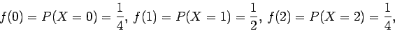 \begin{displaymath}f(0) = P(X=0) = \frac{1}{4},~f(1) = P(X=1) = \frac{1}{2},~
f(2) = P(X=2) = \frac{1}{4} ,
\end{displaymath}